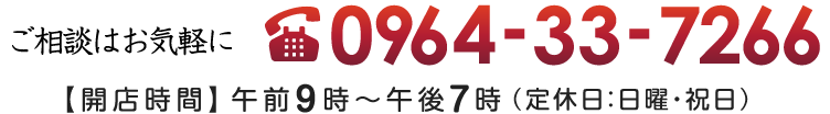 ご相談はお気軽に 0964-33-7266 【開店時間】午前9時～午後7時（定休日：日曜・祝日）